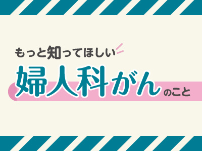 もっと知ってほしい婦人科がんのこと