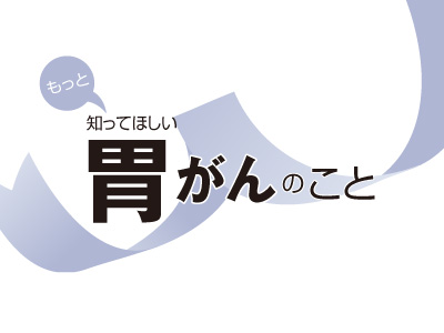 もっと知ってほしい胃がんのこと